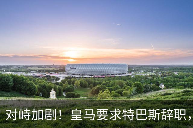 对峙加剧！皇马要求特巴斯辞职，西甲主席回应引发热议