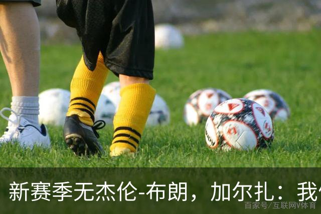 新赛季无杰伦-布朗，加尔扎：我们专注于团队执行与细节