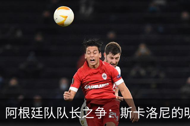 阿根廷队队长之争：斯卡洛尼的明确指引